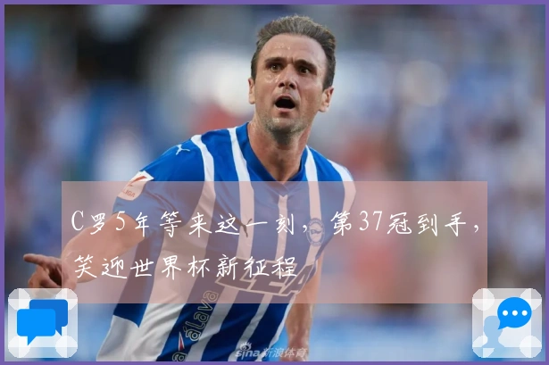 C罗5年等来这一刻，第37冠到手，笑迎世界杯新征程