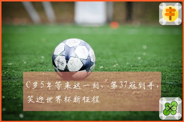 C罗5年等来这一刻，第37冠到手，笑迎世界杯新征程