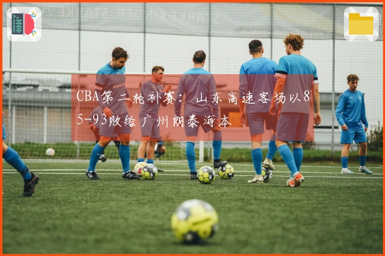 CBA第二轮补赛：山东高速客场以85-93败给广州朗泰海本