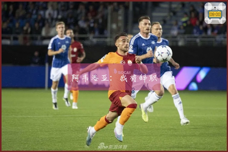 阿韦洛亚：我将辞职